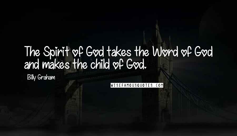 Billy Graham Quotes: The Spirit of God takes the Word of God and makes the child of God.