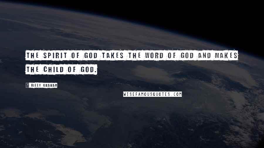 Billy Graham Quotes: The Spirit of God takes the Word of God and makes the child of God.