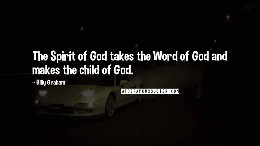 Billy Graham Quotes: The Spirit of God takes the Word of God and makes the child of God.