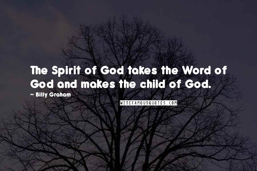 Billy Graham Quotes: The Spirit of God takes the Word of God and makes the child of God.