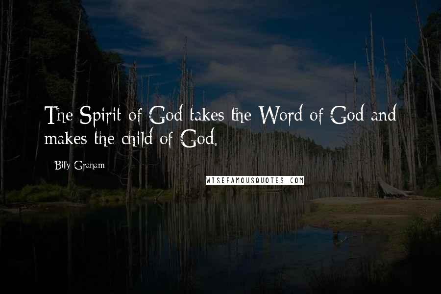 Billy Graham Quotes: The Spirit of God takes the Word of God and makes the child of God.