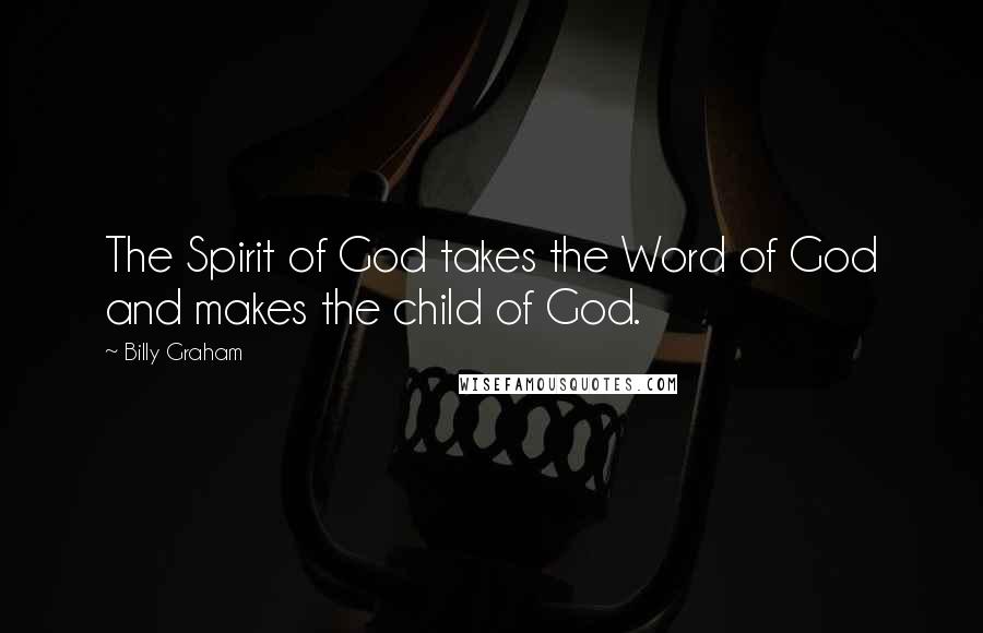 Billy Graham Quotes: The Spirit of God takes the Word of God and makes the child of God.