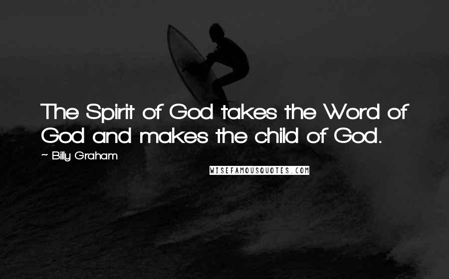 Billy Graham Quotes: The Spirit of God takes the Word of God and makes the child of God.