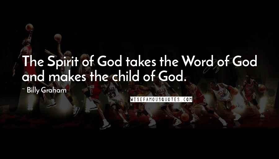 Billy Graham Quotes: The Spirit of God takes the Word of God and makes the child of God.