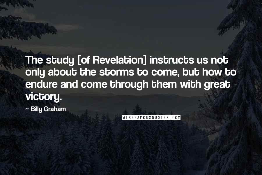 Billy Graham Quotes: The study [of Revelation] instructs us not only about the storms to come, but how to endure and come through them with great victory.
