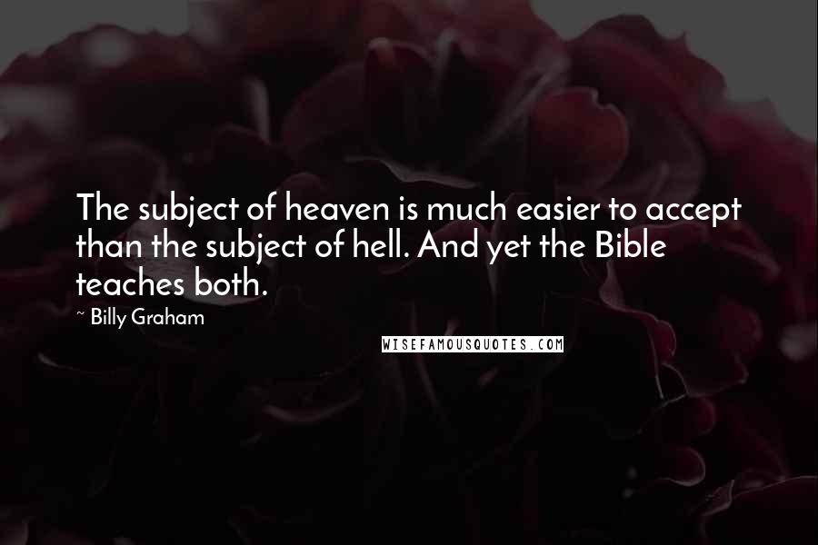 Billy Graham Quotes: The subject of heaven is much easier to accept than the subject of hell. And yet the Bible teaches both.