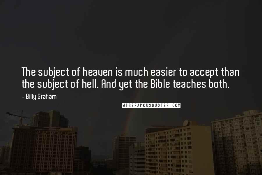 Billy Graham Quotes: The subject of heaven is much easier to accept than the subject of hell. And yet the Bible teaches both.