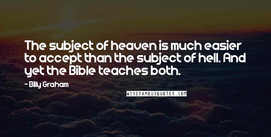 Billy Graham Quotes: The subject of heaven is much easier to accept than the subject of hell. And yet the Bible teaches both.