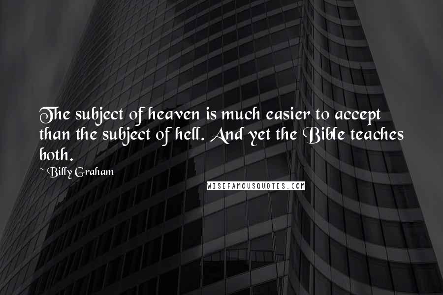 Billy Graham Quotes: The subject of heaven is much easier to accept than the subject of hell. And yet the Bible teaches both.