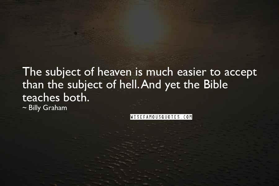 Billy Graham Quotes: The subject of heaven is much easier to accept than the subject of hell. And yet the Bible teaches both.