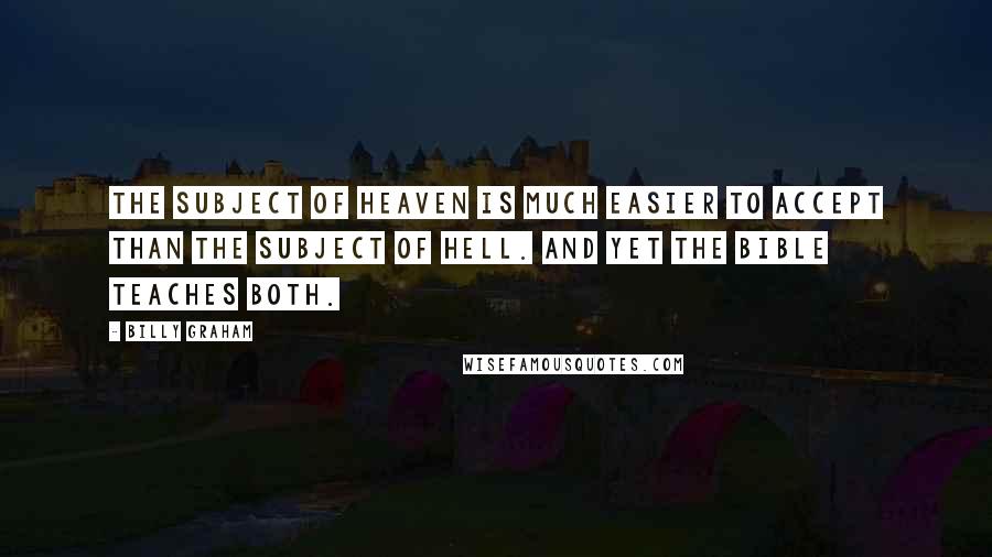 Billy Graham Quotes: The subject of heaven is much easier to accept than the subject of hell. And yet the Bible teaches both.