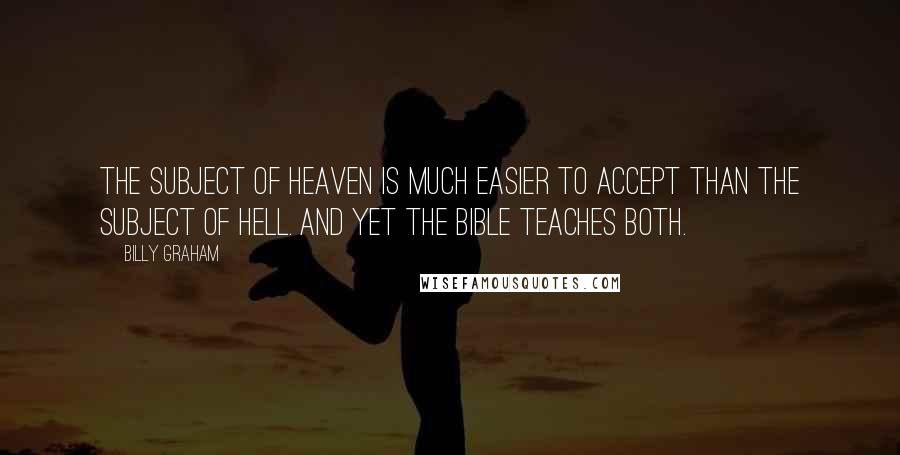 Billy Graham Quotes: The subject of heaven is much easier to accept than the subject of hell. And yet the Bible teaches both.