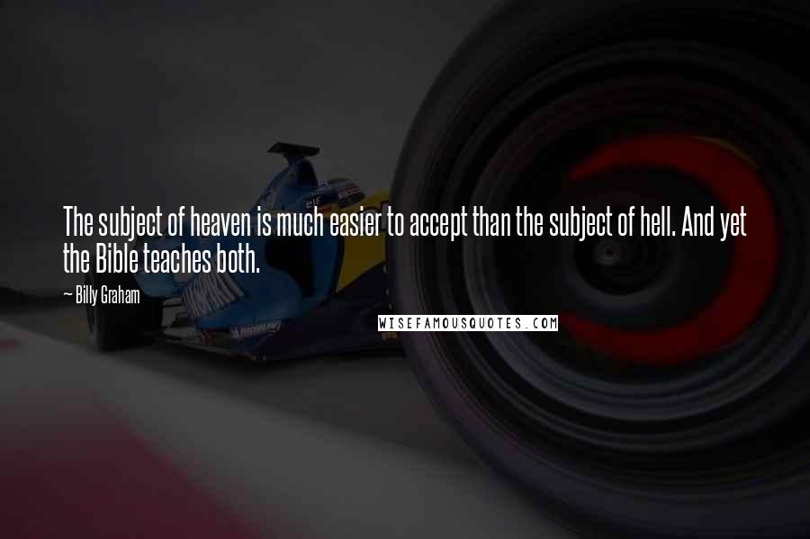 Billy Graham Quotes: The subject of heaven is much easier to accept than the subject of hell. And yet the Bible teaches both.