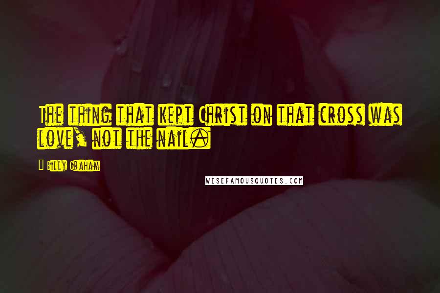 Billy Graham Quotes: The thing that kept Christ on that cross was love, not the nail.