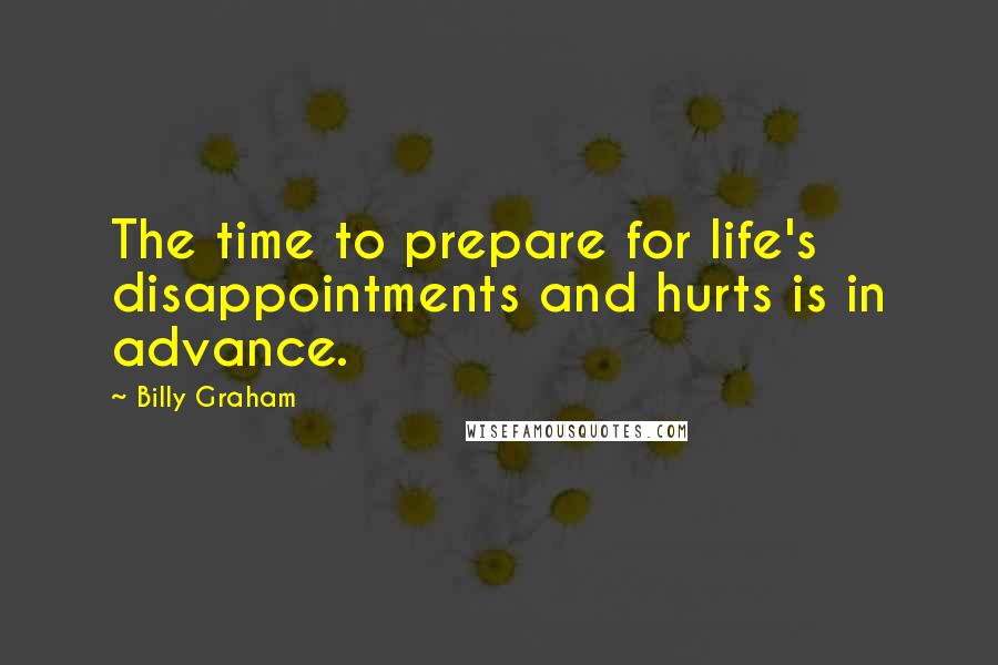 Billy Graham Quotes: The time to prepare for life's disappointments and hurts is in advance.