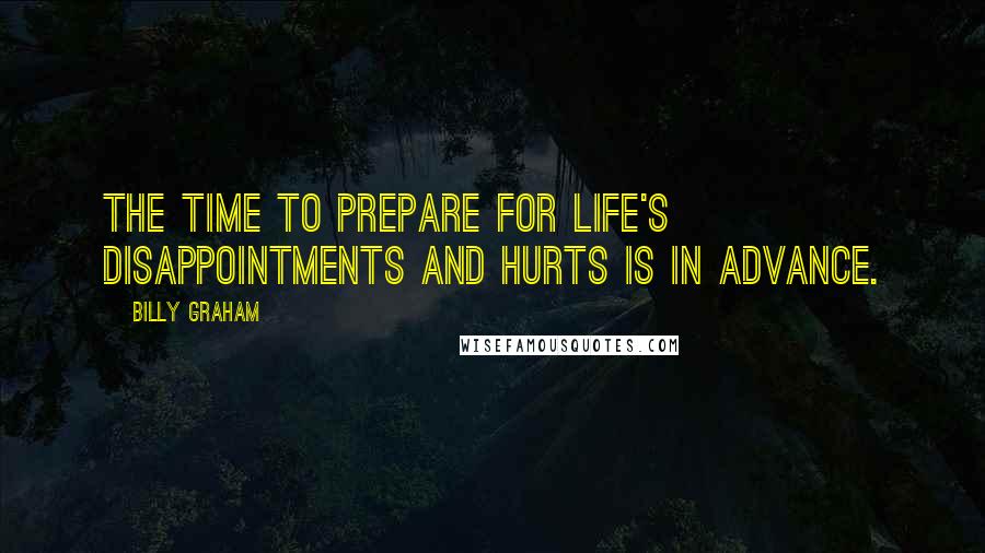 Billy Graham Quotes: The time to prepare for life's disappointments and hurts is in advance.
