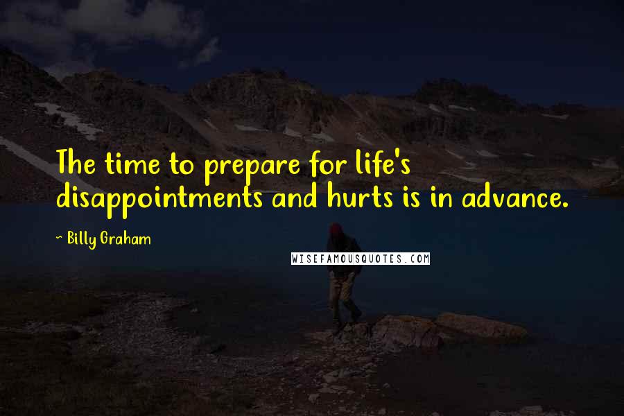 Billy Graham Quotes: The time to prepare for life's disappointments and hurts is in advance.