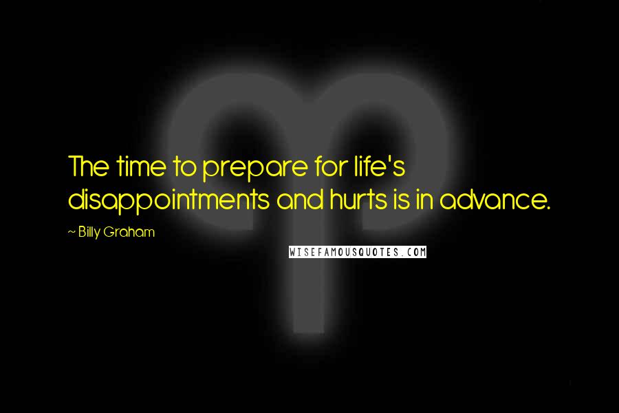 Billy Graham Quotes: The time to prepare for life's disappointments and hurts is in advance.