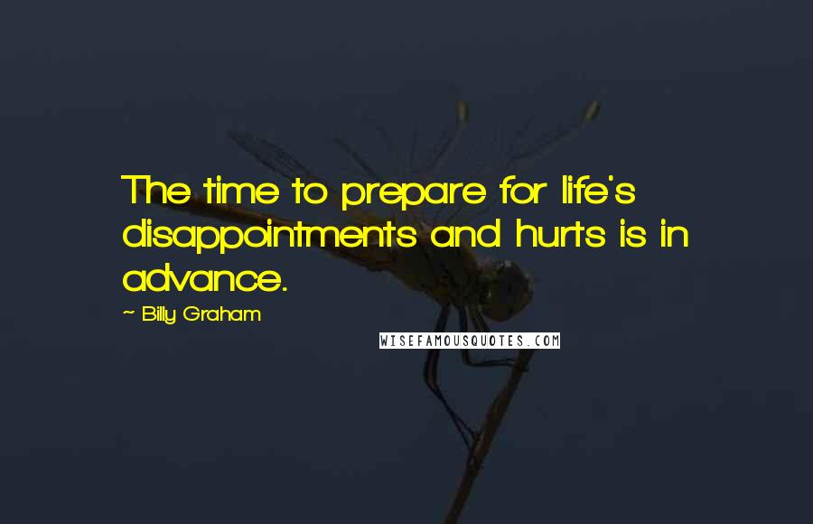 Billy Graham Quotes: The time to prepare for life's disappointments and hurts is in advance.