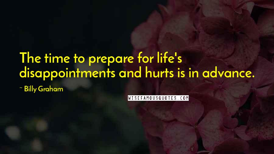 Billy Graham Quotes: The time to prepare for life's disappointments and hurts is in advance.