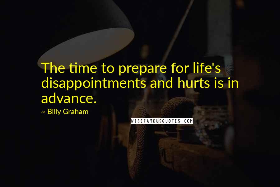 Billy Graham Quotes: The time to prepare for life's disappointments and hurts is in advance.