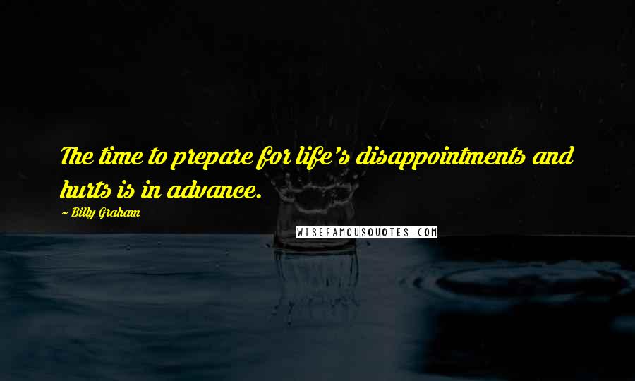 Billy Graham Quotes: The time to prepare for life's disappointments and hurts is in advance.