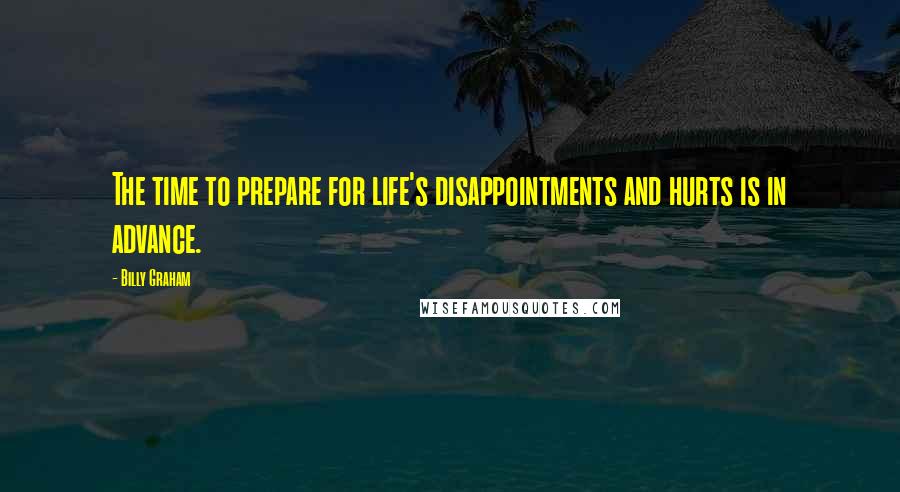 Billy Graham Quotes: The time to prepare for life's disappointments and hurts is in advance.