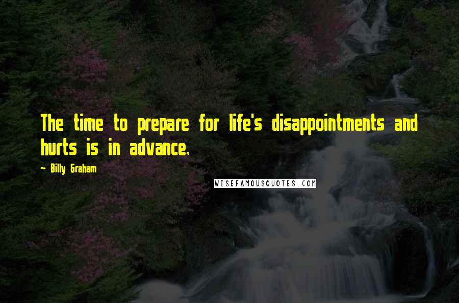 Billy Graham Quotes: The time to prepare for life's disappointments and hurts is in advance.