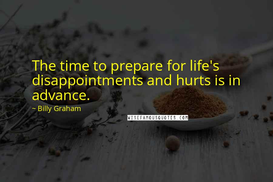 Billy Graham Quotes: The time to prepare for life's disappointments and hurts is in advance.
