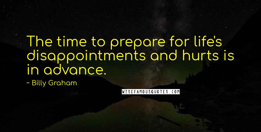 Billy Graham Quotes: The time to prepare for life's disappointments and hurts is in advance.