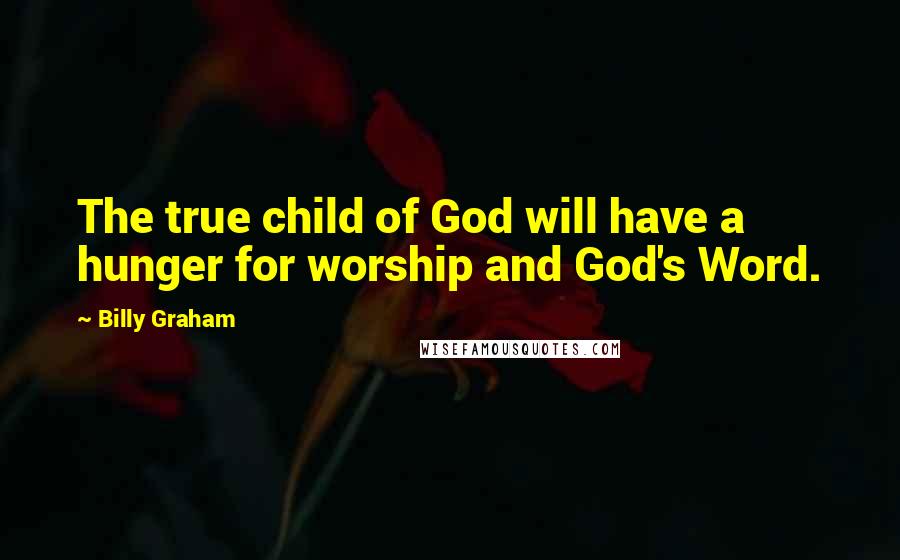 Billy Graham Quotes: The true child of God will have a hunger for worship and God's Word.