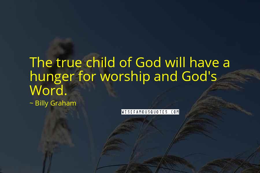 Billy Graham Quotes: The true child of God will have a hunger for worship and God's Word.