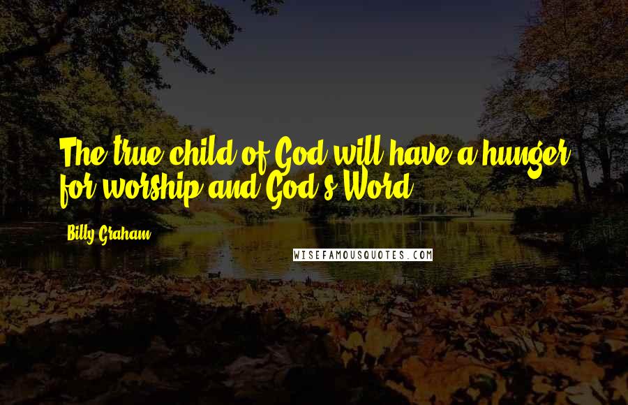 Billy Graham Quotes: The true child of God will have a hunger for worship and God's Word.