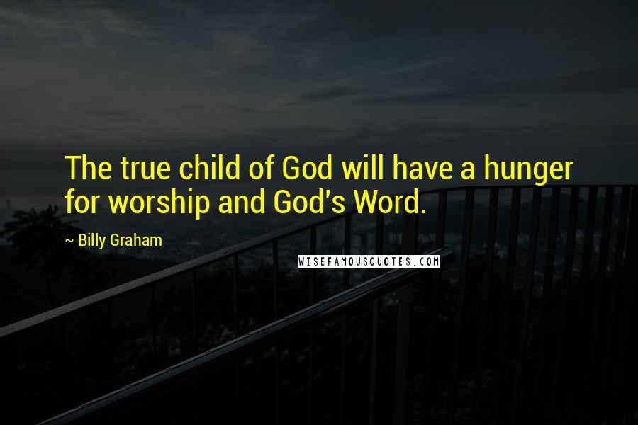 Billy Graham Quotes: The true child of God will have a hunger for worship and God's Word.