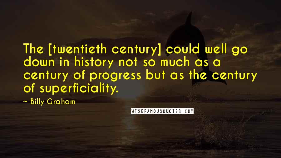 Billy Graham Quotes: The [twentieth century] could well go down in history not so much as a century of progress but as the century of superficiality.