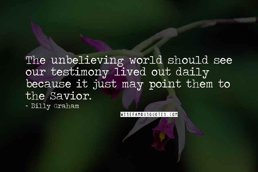 Billy Graham Quotes: The unbelieving world should see our testimony lived out daily because it just may point them to the Savior.