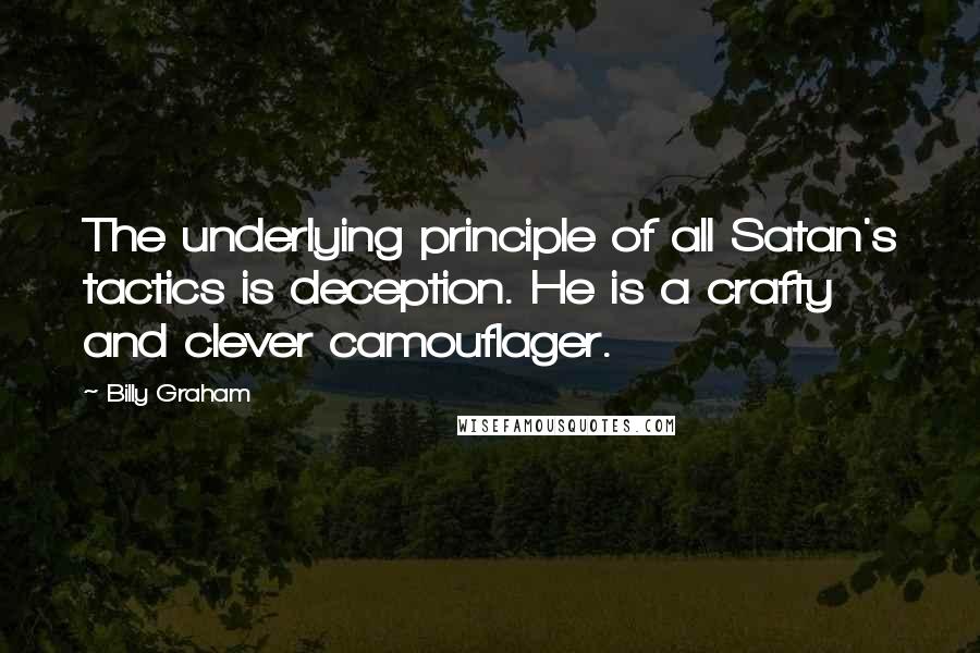 Billy Graham Quotes: The underlying principle of all Satan's tactics is deception. He is a crafty and clever camouflager.