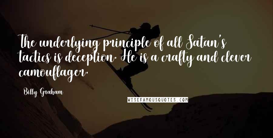 Billy Graham Quotes: The underlying principle of all Satan's tactics is deception. He is a crafty and clever camouflager.