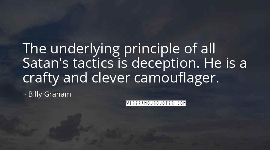 Billy Graham Quotes: The underlying principle of all Satan's tactics is deception. He is a crafty and clever camouflager.