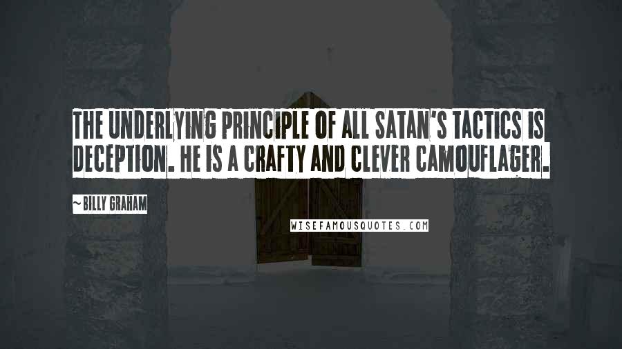 Billy Graham Quotes: The underlying principle of all Satan's tactics is deception. He is a crafty and clever camouflager.