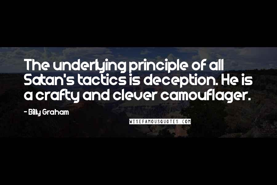 Billy Graham Quotes: The underlying principle of all Satan's tactics is deception. He is a crafty and clever camouflager.