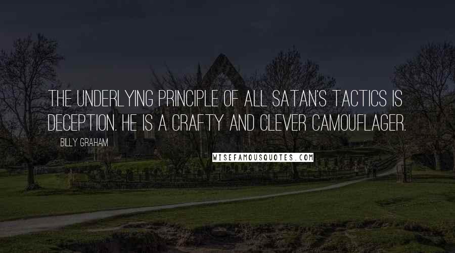 Billy Graham Quotes: The underlying principle of all Satan's tactics is deception. He is a crafty and clever camouflager.