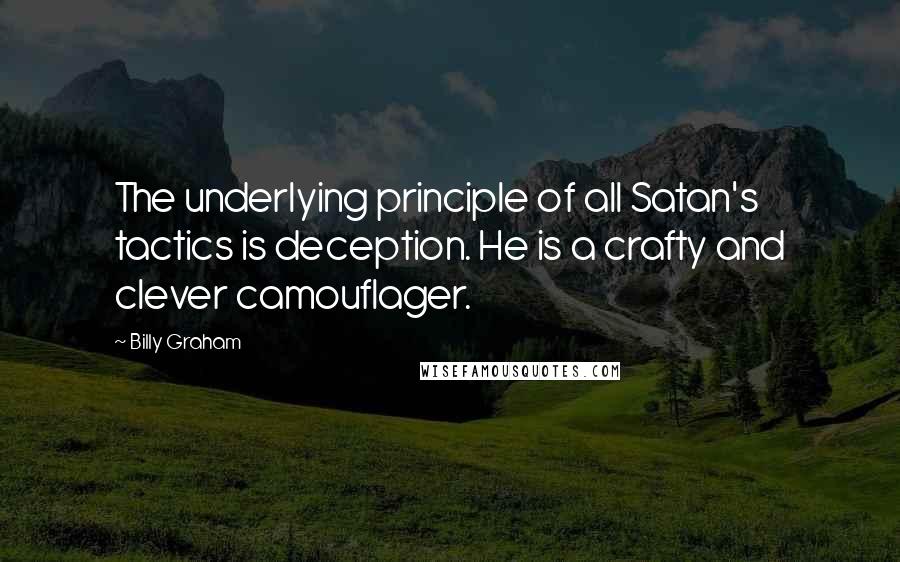 Billy Graham Quotes: The underlying principle of all Satan's tactics is deception. He is a crafty and clever camouflager.