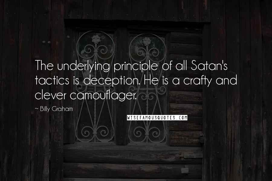 Billy Graham Quotes: The underlying principle of all Satan's tactics is deception. He is a crafty and clever camouflager.