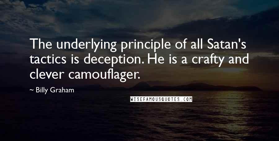 Billy Graham Quotes: The underlying principle of all Satan's tactics is deception. He is a crafty and clever camouflager.