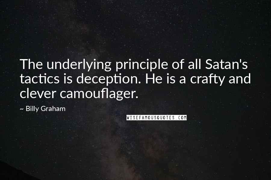 Billy Graham Quotes: The underlying principle of all Satan's tactics is deception. He is a crafty and clever camouflager.