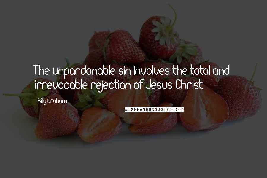 Billy Graham Quotes: The unpardonable sin involves the total and irrevocable rejection of Jesus Christ.