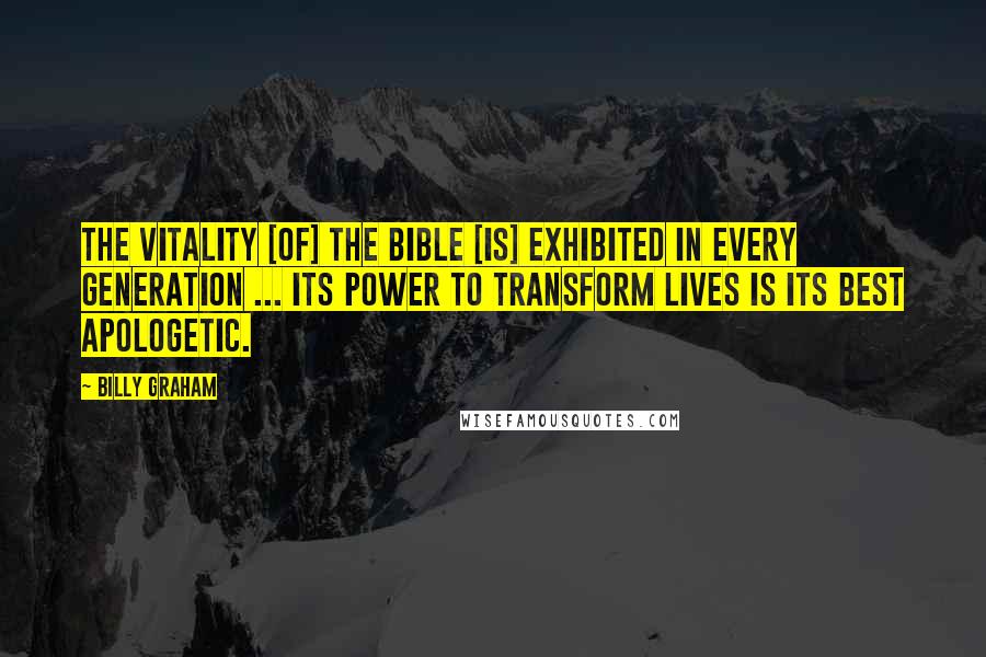 Billy Graham Quotes: The vitality [of] the Bible [is] exhibited in every generation ... Its power to transform lives is its best apologetic.