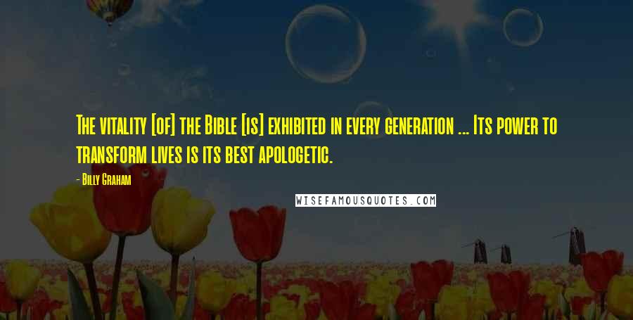 Billy Graham Quotes: The vitality [of] the Bible [is] exhibited in every generation ... Its power to transform lives is its best apologetic.