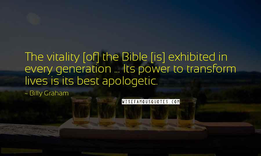 Billy Graham Quotes: The vitality [of] the Bible [is] exhibited in every generation ... Its power to transform lives is its best apologetic.